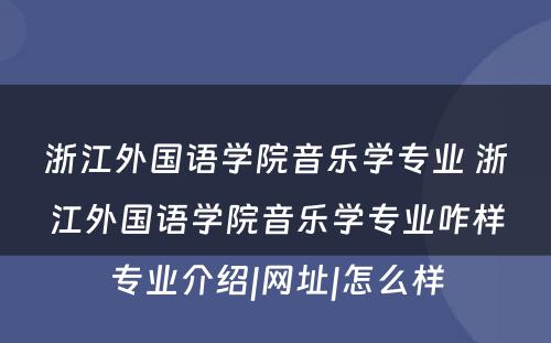 浙江外国语学院音乐学专业 浙江外国语学院音乐学专业咋样专业介绍|网址|怎么样