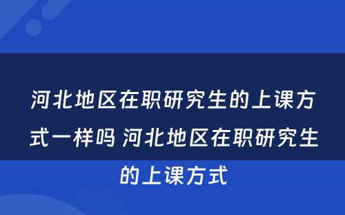 河北地区在职研究生的上课方式一样吗 河北地区在职研究生的上课方式