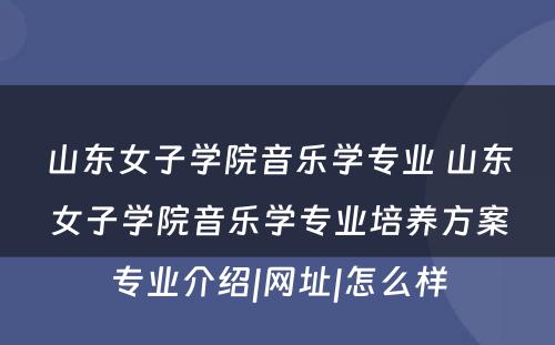 山东女子学院音乐学专业 山东女子学院音乐学专业培养方案专业介绍|网址|怎么样