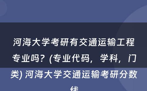 河海大学考研有交通运输工程专业吗？(专业代码，学科，门类) 河海大学交通运输考研分数线