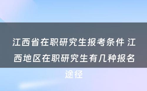 江西省在职研究生报考条件 江西地区在职研究生有几种报名途径