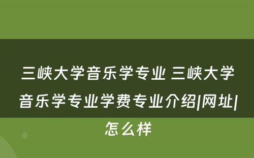 三峡大学音乐学专业 三峡大学音乐学专业学费专业介绍|网址|怎么样