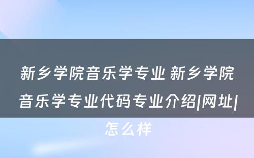 新乡学院音乐学专业 新乡学院音乐学专业代码专业介绍|网址|怎么样