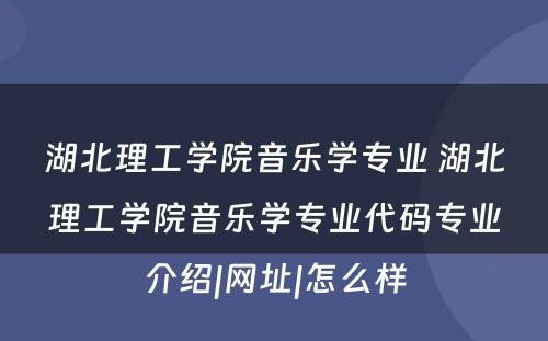 湖北理工学院音乐学专业 湖北理工学院音乐学专业代码专业介绍|网址|怎么样