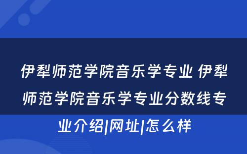 伊犁师范学院音乐学专业 伊犁师范学院音乐学专业分数线专业介绍|网址|怎么样