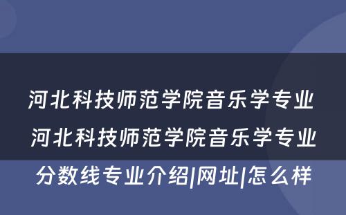 河北科技师范学院音乐学专业 河北科技师范学院音乐学专业分数线专业介绍|网址|怎么样