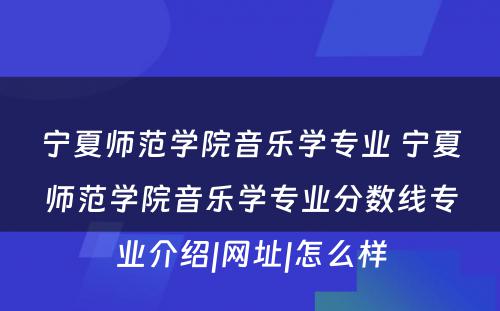 宁夏师范学院音乐学专业 宁夏师范学院音乐学专业分数线专业介绍|网址|怎么样