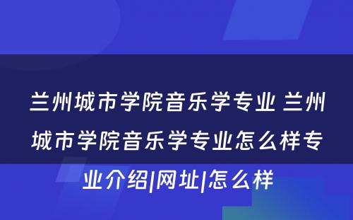 兰州城市学院音乐学专业 兰州城市学院音乐学专业怎么样专业介绍|网址|怎么样