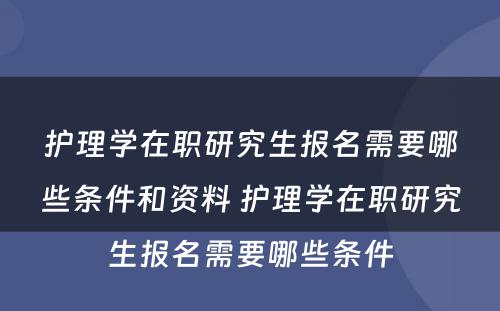 护理学在职研究生报名需要哪些条件和资料 护理学在职研究生报名需要哪些条件