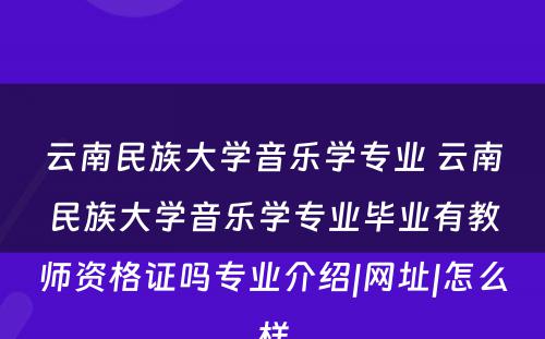 云南民族大学音乐学专业 云南民族大学音乐学专业毕业有教师资格证吗专业介绍|网址|怎么样