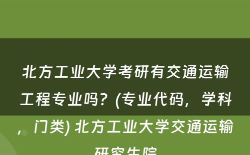 北方工业大学考研有交通运输工程专业吗？(专业代码，学科，门类) 北方工业大学交通运输研究生院