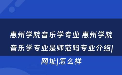 惠州学院音乐学专业 惠州学院音乐学专业是师范吗专业介绍|网址|怎么样