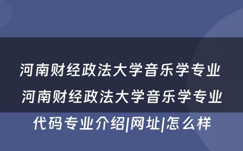 河南财经政法大学音乐学专业 河南财经政法大学音乐学专业代码专业介绍|网址|怎么样