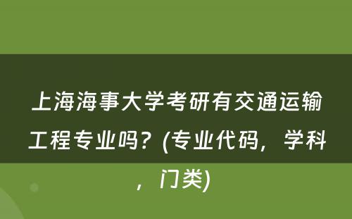 上海海事大学考研有交通运输工程专业吗？(专业代码，学科，门类) 