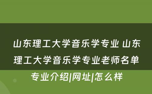 山东理工大学音乐学专业 山东理工大学音乐学专业老师名单专业介绍|网址|怎么样