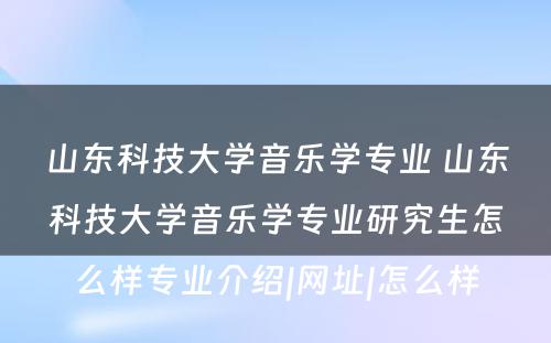 山东科技大学音乐学专业 山东科技大学音乐学专业研究生怎么样专业介绍|网址|怎么样