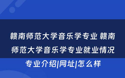 赣南师范大学音乐学专业 赣南师范大学音乐学专业就业情况专业介绍|网址|怎么样