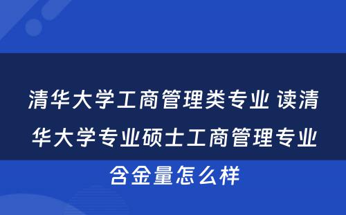 清华大学工商管理类专业 读清华大学专业硕士工商管理专业含金量怎么样