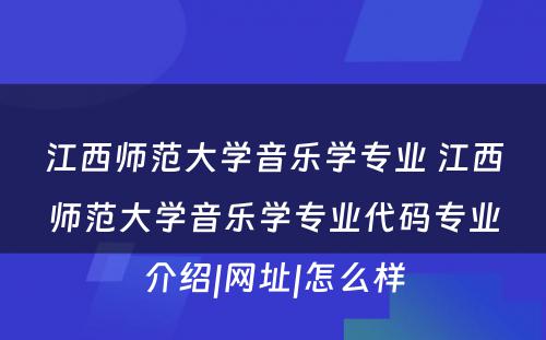 江西师范大学音乐学专业 江西师范大学音乐学专业代码专业介绍|网址|怎么样