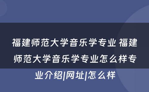 福建师范大学音乐学专业 福建师范大学音乐学专业怎么样专业介绍|网址|怎么样