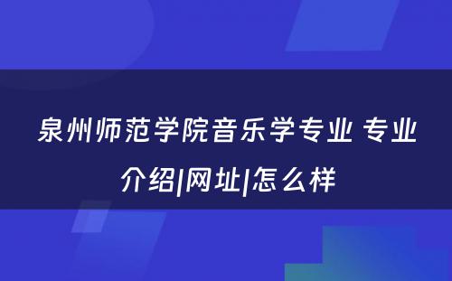 泉州师范学院音乐学专业 专业介绍|网址|怎么样