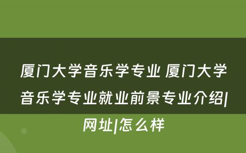 厦门大学音乐学专业 厦门大学音乐学专业就业前景专业介绍|网址|怎么样