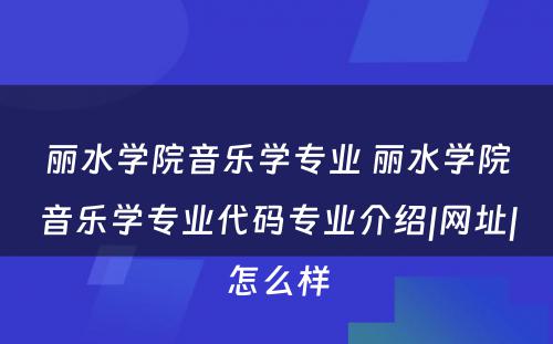 丽水学院音乐学专业 丽水学院音乐学专业代码专业介绍|网址|怎么样