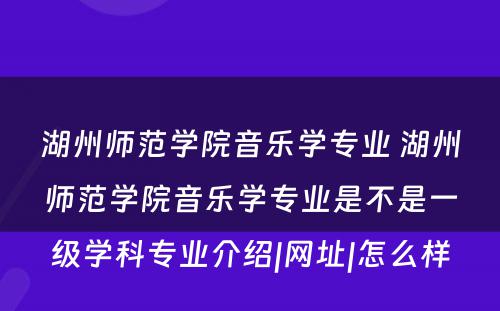 湖州师范学院音乐学专业 湖州师范学院音乐学专业是不是一级学科专业介绍|网址|怎么样