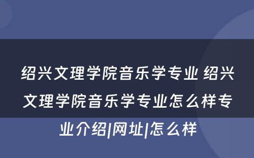 绍兴文理学院音乐学专业 绍兴文理学院音乐学专业怎么样专业介绍|网址|怎么样