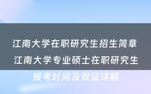 江南大学在职研究生招生简章 江南大学专业硕士在职研究生报考时间及双证详解