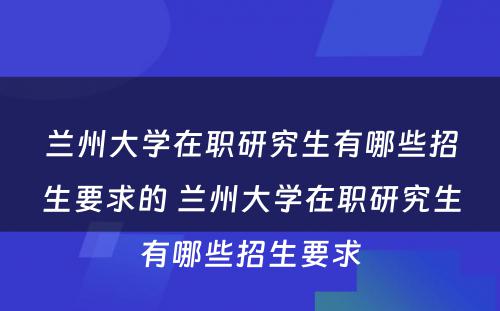 兰州大学在职研究生有哪些招生要求的 兰州大学在职研究生有哪些招生要求