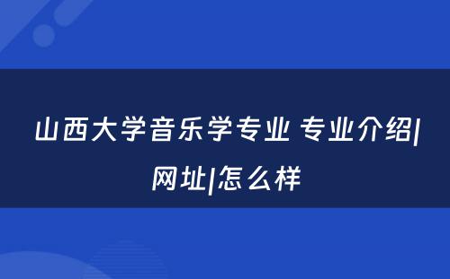 山西大学音乐学专业 专业介绍|网址|怎么样