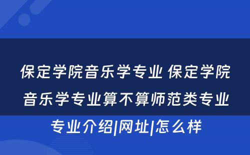 保定学院音乐学专业 保定学院音乐学专业算不算师范类专业专业介绍|网址|怎么样