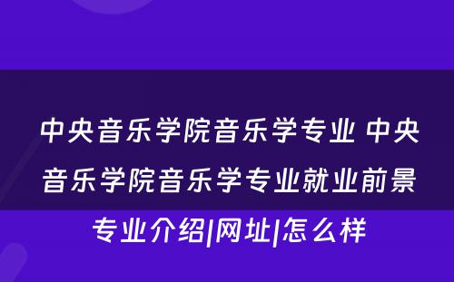 中央音乐学院音乐学专业 中央音乐学院音乐学专业就业前景专业介绍|网址|怎么样