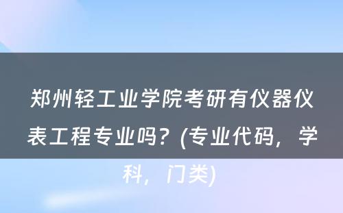 郑州轻工业学院考研有仪器仪表工程专业吗？(专业代码，学科，门类) 