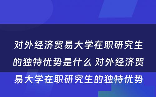 对外经济贸易大学在职研究生的独特优势是什么 对外经济贸易大学在职研究生的独特优势