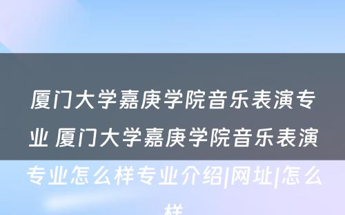 厦门大学嘉庚学院音乐表演专业 厦门大学嘉庚学院音乐表演专业怎么样专业介绍|网址|怎么样