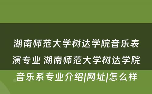 湖南师范大学树达学院音乐表演专业 湖南师范大学树达学院音乐系专业介绍|网址|怎么样