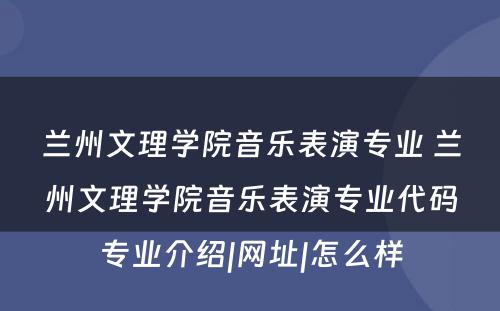 兰州文理学院音乐表演专业 兰州文理学院音乐表演专业代码专业介绍|网址|怎么样