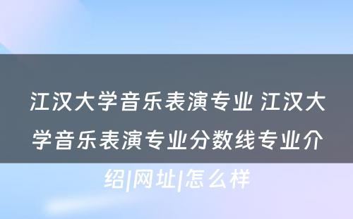 江汉大学音乐表演专业 江汉大学音乐表演专业分数线专业介绍|网址|怎么样