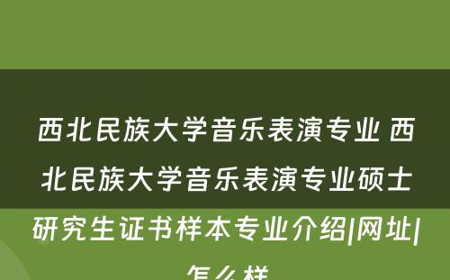 西北民族大学音乐表演专业 西北民族大学音乐表演专业硕士研究生证书样本专业介绍|网址|怎么样