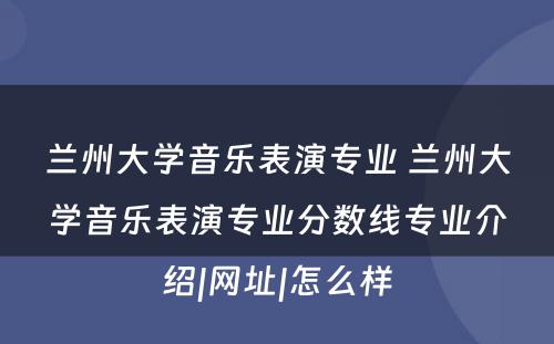 兰州大学音乐表演专业 兰州大学音乐表演专业分数线专业介绍|网址|怎么样