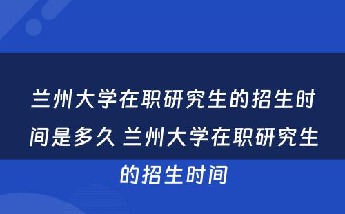 兰州大学在职研究生的招生时间是多久 兰州大学在职研究生的招生时间