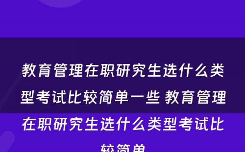 教育管理在职研究生选什么类型考试比较简单一些 教育管理在职研究生选什么类型考试比较简单