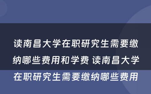 读南昌大学在职研究生需要缴纳哪些费用和学费 读南昌大学在职研究生需要缴纳哪些费用