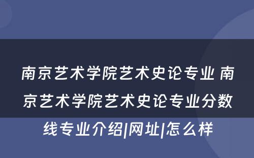 南京艺术学院艺术史论专业 南京艺术学院艺术史论专业分数线专业介绍|网址|怎么样