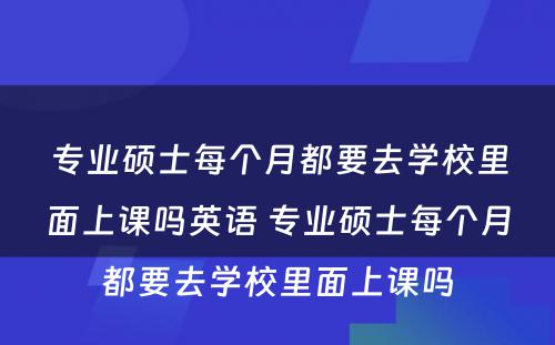 专业硕士每个月都要去学校里面上课吗英语 专业硕士每个月都要去学校里面上课吗