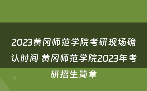 2023黄冈师范学院考研现场确认时间 黄冈师范学院2023年考研招生简章