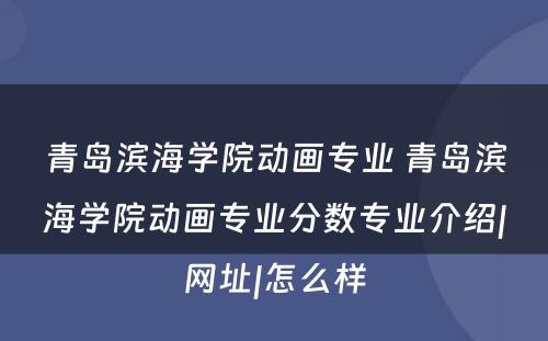 青岛滨海学院动画专业 青岛滨海学院动画专业分数专业介绍|网址|怎么样