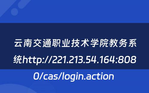云南交通职业技术学院教务系统http://221.213.54.164:8080/cas/login.action 